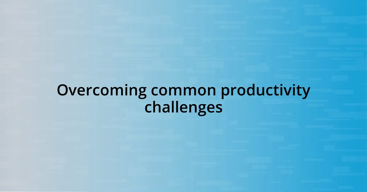 Overcoming common productivity challenges